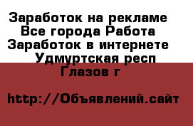 Заработок на рекламе - Все города Работа » Заработок в интернете   . Удмуртская респ.,Глазов г.